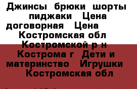 Джинсы (брюки, шорты, пиджаки). Цена договорная › Цена ­ 150 - Костромская обл., Костромской р-н, Кострома г. Дети и материнство » Игрушки   . Костромская обл.